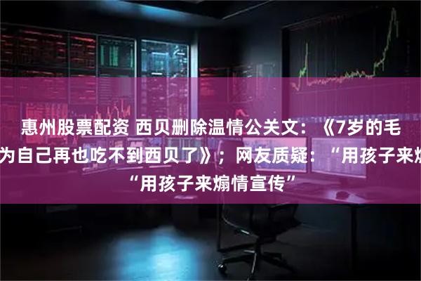 惠州股票配资 西贝删除温情公关文：《7岁的毛毛：我以为自己再也吃不到西贝了》；网友质疑：“用孩子来煽情宣传”