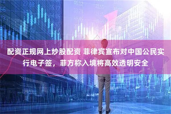 配资正规网上炒股配资 菲律宾宣布对中国公民实行电子签，菲方称入境将高效透明安全