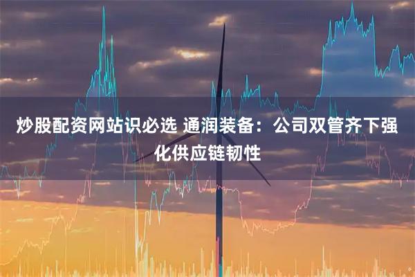 炒股配资网站识必选 通润装备：公司双管齐下强化供应链韧性