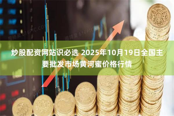 炒股配资网站识必选 2025年10月19日全国主要批发市场黄河蜜价格行情