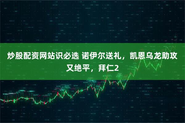 炒股配资网站识必选 诺伊尔送礼，凯恩乌龙助攻又绝平，拜仁2