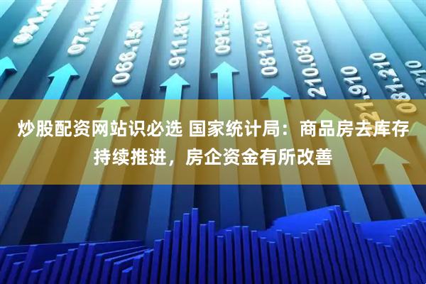 炒股配资网站识必选 国家统计局：商品房去库存持续推进，房企资金有所改善