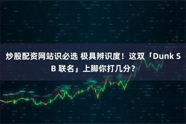 炒股配资网站识必选 极具辨识度!这双「Dunk SB 联名」上脚你打几分?