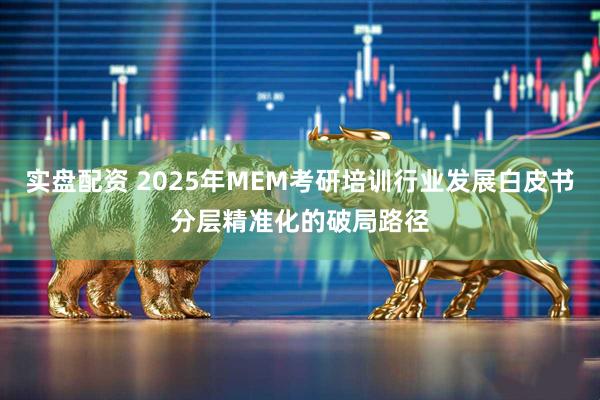 实盘配资 2025年MEM考研培训行业发展白皮书分层精准化的破局路径