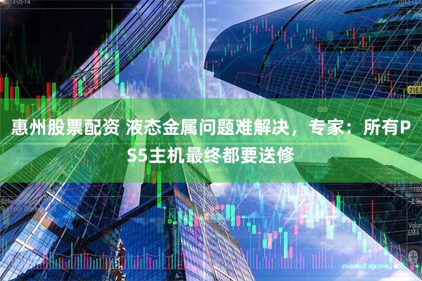 惠州股票配资 液态金属问题难解决，专家：所有PS5主机最终都要送修