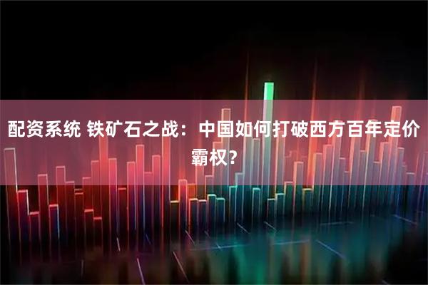 配资系统 铁矿石之战：中国如何打破西方百年定价霸权？