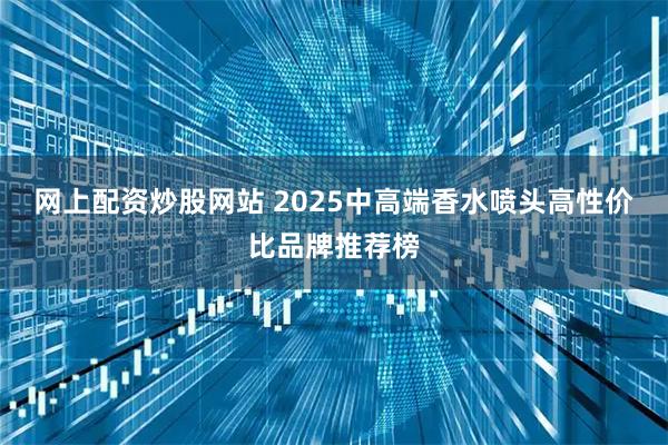 网上配资炒股网站 2025中高端香水喷头高性价比品牌推荐榜