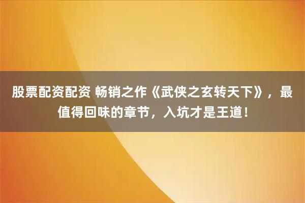 股票配资配资 畅销之作《武侠之玄转天下》，最值得回味的章节，入坑才是王道！
