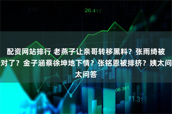 配资网站排行 老燕子让亲哥转移黑料？张雨绮被针对了？金子涵蔡徐坤地下情？张铭恩被排挤？姨太问答