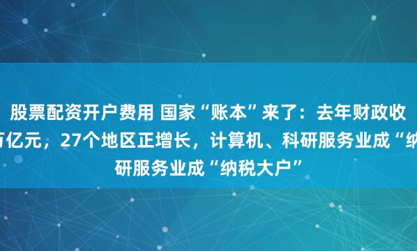 股票配资开户费用 国家“账本”来了：去年财政收入21.6万亿元，27个地区正增长，计算机、科研服务业成“纳税大户”