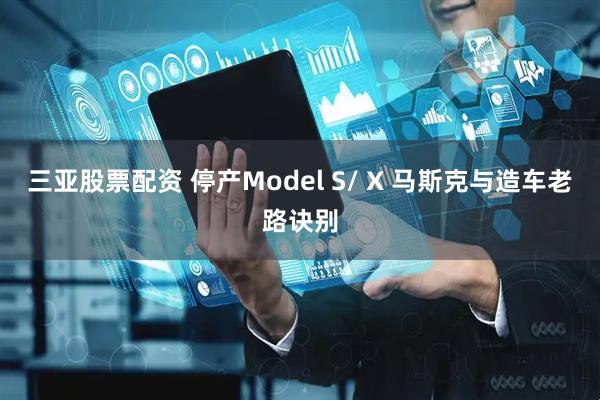 三亚股票配资 停产Model S/ X 马斯克与造车老路诀别