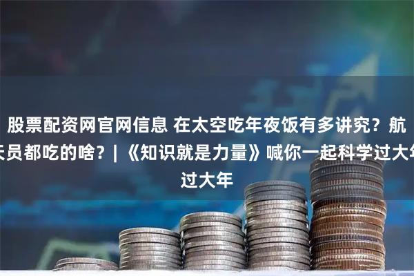 股票配资网官网信息 在太空吃年夜饭有多讲究？航天员都吃的啥？| 《知识就是力量》喊你一起科学过大年