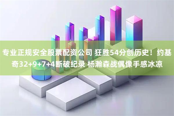 专业正规安全股票配资公司 狂胜54分创历史！约基奇32+9+7+4断破纪录 杨瀚森战偶像手感冰凉