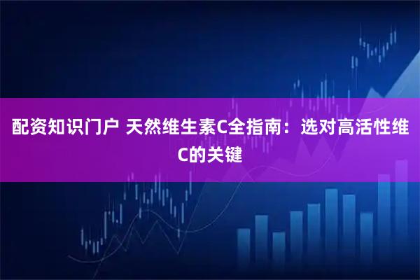 配资知识门户 天然维生素C全指南：选对高活性维C的关键