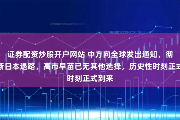 证券配资炒股开户网站 中方向全球发出通知，彻底切断日本退路，高市早苗已无其他选择，历史性时刻正式到来