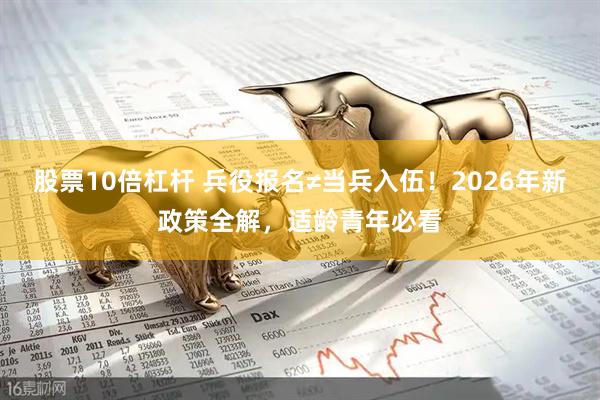 股票10倍杠杆 兵役报名≠当兵入伍！2026年新政策全解，适龄青年必看