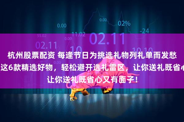 杭州股票配资 每逢节日为挑选礼物列礼单而发愁？内行推荐这6款精选好物，轻松避开选礼雷区，让你送礼既省心又有面子！