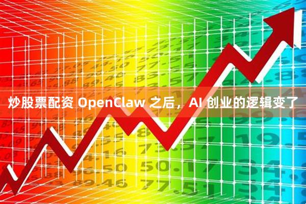 炒股票配资 OpenClaw 之后，AI 创业的逻辑变了