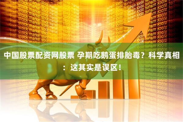 中国股票配资网股票 孕期吃鹅蛋排胎毒？科学真相：这其实是误区！