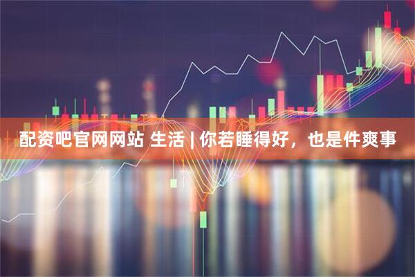 配资吧官网网站 生活 | 你若睡得好，也是件爽事