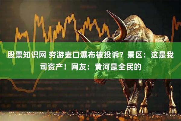 股票知识网 穷游壶口瀑布被投诉?景区:这是我司资产!网友:黄河是全民的