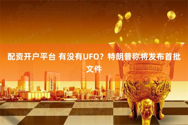 配资开户平台 有没有UFO？特朗普称将发布首批文件