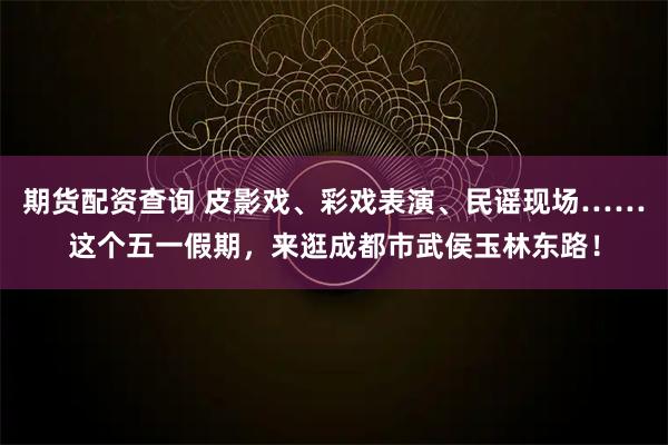 期货配资查询 皮影戏、彩戏表演、民谣现场……这个五一假期，来逛成都市武侯玉林东路！