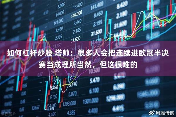如何杠杆炒股 塔帅：很多人会把连续进欧冠半决赛当成理所当然，但这很难的