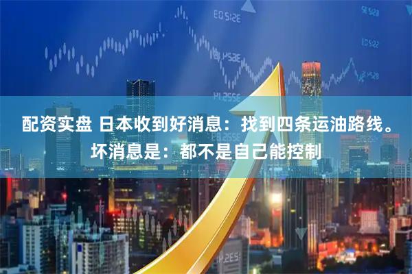 配资实盘 日本收到好消息:找到四条运油路线。坏消息是:都不是自己能控制