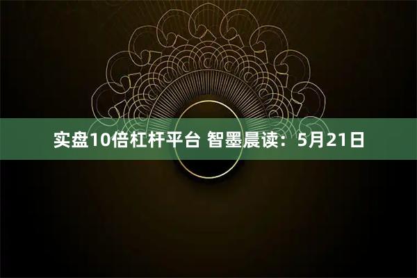 实盘10倍杠杆平台 智墨晨读:5月21日