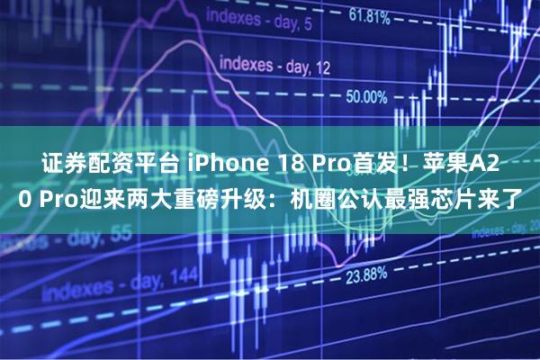证券配资平台 iPhone 18 Pro首发！苹果A20 Pro迎来两大重磅升级：机圈公认最强芯片来了