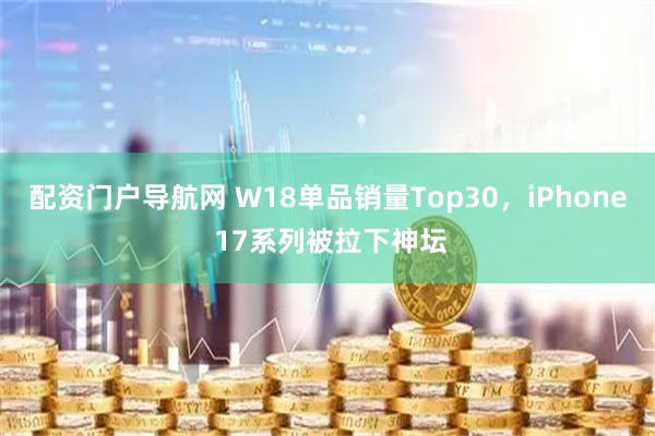 配资门户导航网 W18单品销量Top30，iPhone 17系列被拉下神坛