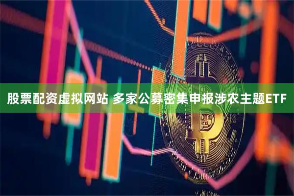 股票配资虚拟网站 多家公募密集申报涉农主题ETF
