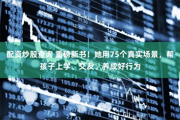 配资炒股查询 重磅新书！她用75个真实场景，帮孩子上学、交友、养成好行为