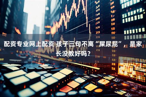 配资专业网上配资 孩子三句不离“屎尿屁”，是家长没教好吗？